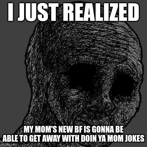 Cursed wojak | I JUST REALIZED; MY MOM'S NEW BF IS GONNA BE ABLE TO GET AWAY WITH DOIN YA MOM JOKES | image tagged in cursed wojak | made w/ Imgflip meme maker