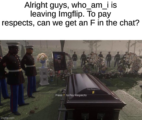 F IN THE CHAT FOR WHO_AM_I | Alright guys, who_am_i is leaving Imgflip. To pay respects, can we get an F in the chat? | image tagged in press f to pay respects,memes,f in the chat,goodbye,gifs,iceu | made w/ Imgflip meme maker