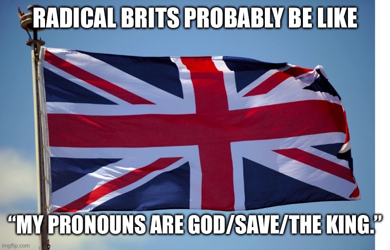 Idk if they’re actually like that | RADICAL BRITS PROBABLY BE LIKE; “MY PRONOUNS ARE GOD/SAVE/THE KING.” | image tagged in british flag,british,king charles,queen elizabeth,pronouns,radical | made w/ Imgflip meme maker