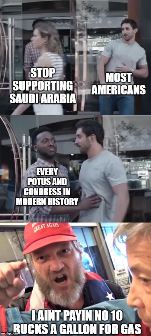 STOP SUPPORTING SAUDI ARABIA MOST AMERICANS EVERY POTUS AND CONGRESS IN MODERN HISTORY I AINT PAYIN NO 10 BUCKS A GALLON FOR GAS | image tagged in bro not cool,angry trump supporter | made w/ Imgflip meme maker