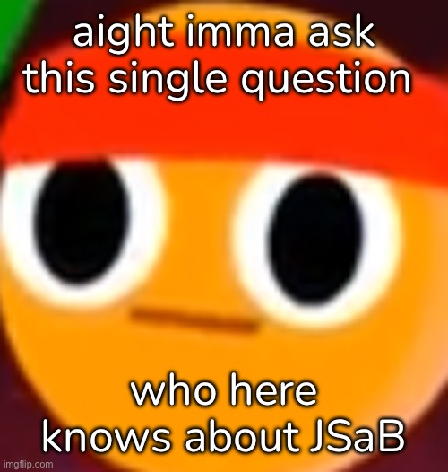 i need to know people who also know about the game | aight imma ask this single question; who here knows about JSaB | made w/ Imgflip meme maker