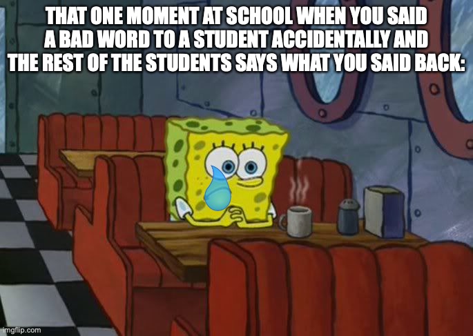 is this relatable? | THAT ONE MOMENT AT SCHOOL WHEN YOU SAID A BAD WORD TO A STUDENT ACCIDENTALLY AND THE REST OF THE STUDENTS SAYS WHAT YOU SAID BACK: | image tagged in sad spongebob,sad | made w/ Imgflip meme maker