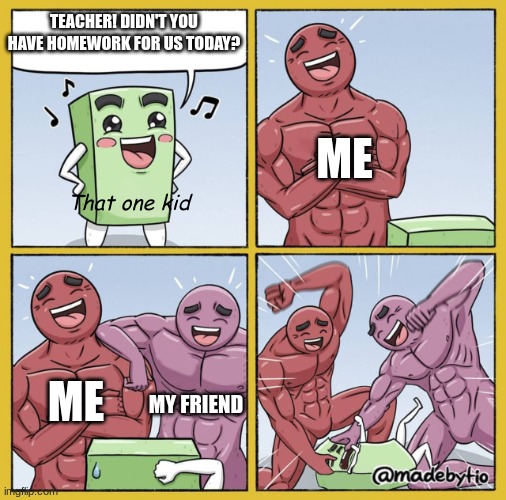 That one kid | TEACHER! DIDN'T YOU HAVE HOMEWORK FOR US TODAY? ME; That one kid; ME; MY FRIEND | image tagged in guy getting beat up,annoying,stop it,that one kid | made w/ Imgflip meme maker