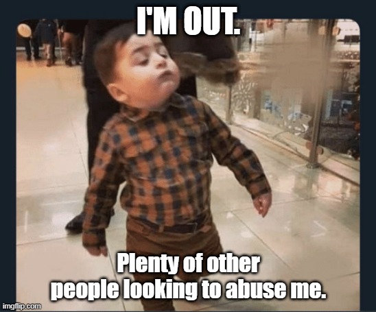 Little Man Walking | I'M OUT. Plenty of other people looking to abuse me. | image tagged in little man walking | made w/ Imgflip meme maker