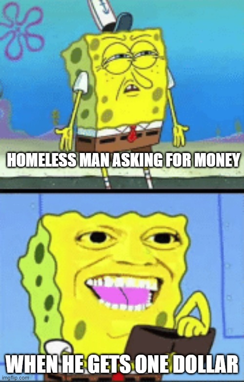Spongebob money | HOMELESS MAN ASKING FOR MONEY; WHEN HE GETS ONE DOLLAR | image tagged in spongebob money | made w/ Imgflip meme maker