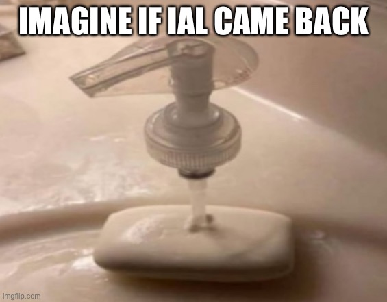 Shitpost | IMAGINE IF IAL CAME BACK | image tagged in shitpost | made w/ Imgflip meme maker