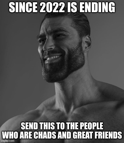 Giga Chad | SINCE 2022 IS ENDING; SEND THIS TO THE PEOPLE WHO ARE CHADS AND GREAT FRIENDS | image tagged in giga chad | made w/ Imgflip meme maker