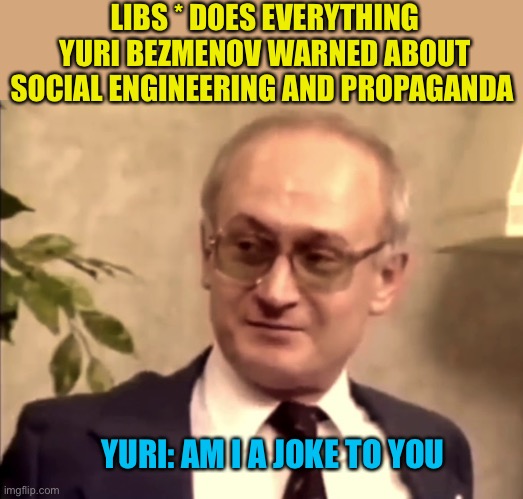 Based Yuri | LIBS * DOES EVERYTHING YURI BEZMENOV WARNED ABOUT SOCIAL ENGINEERING AND PROPAGANDA; YURI: AM I A JOKE TO YOU | made w/ Imgflip meme maker