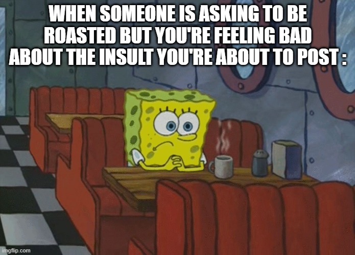 Even if he honestly asked for it I still feel bad | WHEN SOMEONE IS ASKING TO BE ROASTED BUT YOU'RE FEELING BAD ABOUT THE INSULT YOU'RE ABOUT TO POST : | image tagged in spongebob thinking,meanwhile on imgflip,roasting,memes,funny,deep thoughts | made w/ Imgflip meme maker