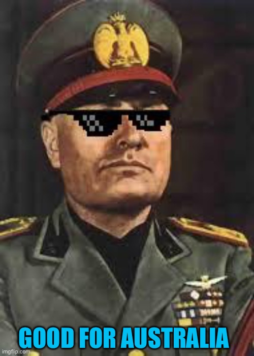 Mussolini+Swag | GOOD FOR AUSTRALIA | image tagged in mussolini swag | made w/ Imgflip meme maker