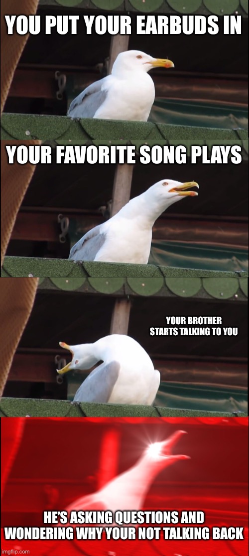 Inhaling Seagull |  YOU PUT YOUR EARBUDS IN; YOUR FAVORITE SONG PLAYS; YOUR BROTHER STARTS TALKING TO YOU; HE’S ASKING QUESTIONS AND WONDERING WHY YOUR NOT TALKING BACK | image tagged in memes,inhaling seagull | made w/ Imgflip meme maker