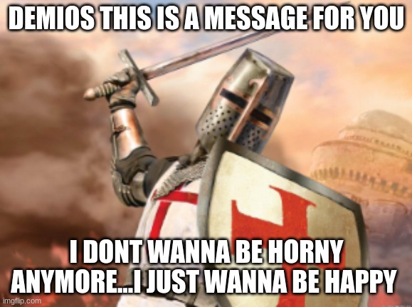 i just wanna be happy demois | DEMIOS THIS IS A MESSAGE FOR YOU; I DONT WANNA BE HORNY ANYMORE...I JUST WANNA BE HAPPY | image tagged in crusader | made w/ Imgflip meme maker