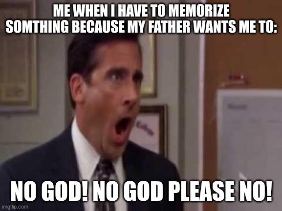 true... | ME WHEN I HAVE TO MEMORIZE SOMTHING BECAUSE MY FATHER WANTS ME TO:; NO GOD! NO GOD PLEASE NO! | image tagged in no god no god please no | made w/ Imgflip meme maker