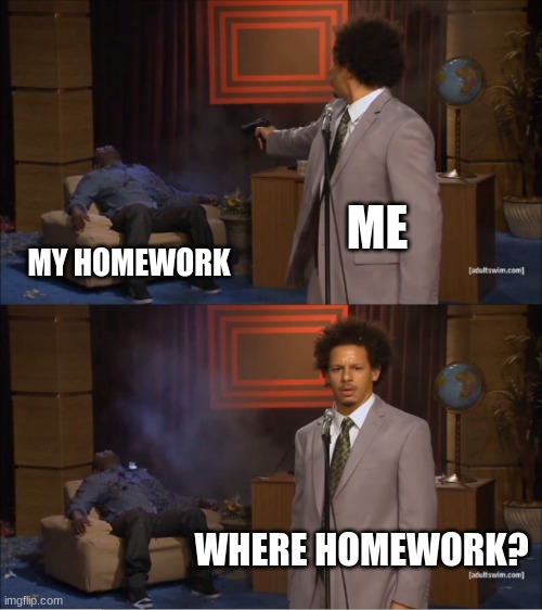 balls | ME; MY HOMEWORK; WHERE HOMEWORK? | image tagged in memes,who killed hannibal | made w/ Imgflip meme maker