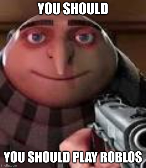 Gru with Gun | YOU SHOULD YOU SHOULD PLAY ROBLOS | image tagged in gru with gun | made w/ Imgflip meme maker