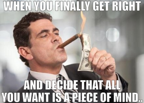 WE HAVE TO COME TO TERMS WITH REALITY! | WHEN YOU FINALLY GET RIGHT; AND DECIDE THAT ALL YOU WANT IS A PIECE OF MIND.. | image tagged in rich guy burning money,meme | made w/ Imgflip meme maker