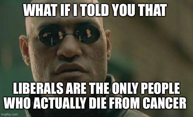 Matrix Morpheus | WHAT IF I TOLD YOU THAT; LIBERALS ARE THE ONLY PEOPLE WHO ACTUALLY DIE FROM CANCER | image tagged in memes,matrix morpheus | made w/ Imgflip meme maker