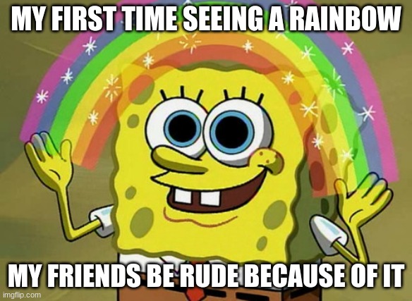 IMANGE NATION | MY FIRST TIME SEEING A RAINBOW; MY FRIENDS BE RUDE BECAUSE OF IT | image tagged in memes,imagination spongebob | made w/ Imgflip meme maker