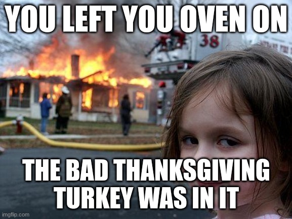 Disaster Girl | YOU LEFT YOU OVEN ON; THE BAD THANKSGIVING TURKEY WAS IN IT | image tagged in memes,disaster girl | made w/ Imgflip meme maker