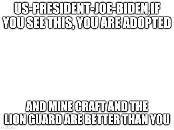 comment, fake president | US-PRESIDENT-JOE-BIDEN,IF YOU SEE THIS, YOU ARE ADOPTED; AND MINE CRAFT AND THE LION GUARD ARE BETTER THAN YOU | image tagged in memes | made w/ Imgflip meme maker