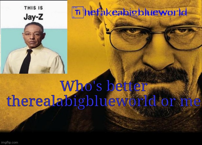Thefakeabigblueworld breaking bad announcement template | Who's better therealabigblueworld or me | image tagged in thefakeabigblueworld breaking bad announcement template | made w/ Imgflip meme maker
