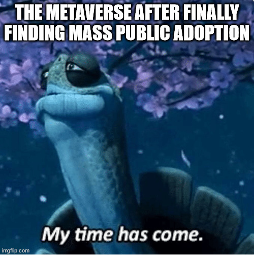 My Time Has Come | THE METAVERSE AFTER FINALLY FINDING MASS PUBLIC ADOPTION | image tagged in my time has come | made w/ Imgflip meme maker
