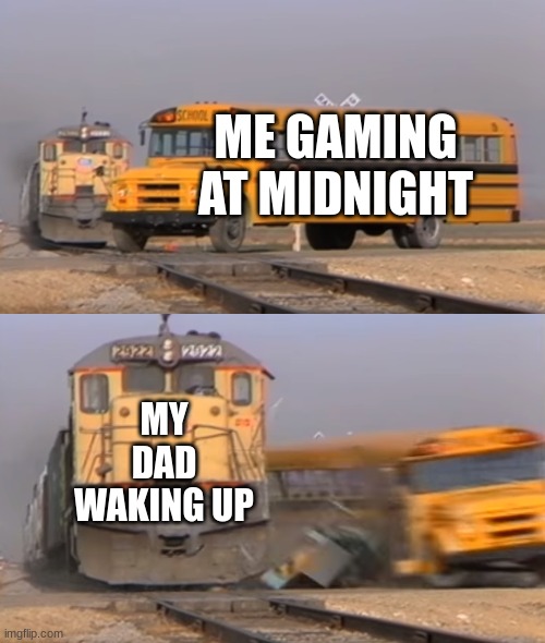 A train hitting a school bus | ME GAMING AT MIDNIGHT; MY DAD WAKING UP | image tagged in a train hitting a school bus | made w/ Imgflip meme maker