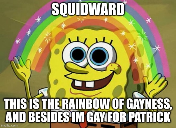 rainbow of gayness | SQUIDWARD; THIS IS THE RAINBOW OF GAYNESS, AND BESIDES IM GAY FOR PATRICK | image tagged in memes,imagination spongebob | made w/ Imgflip meme maker
