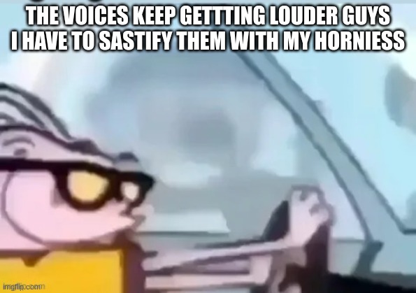 ah helm gnaw he going Fast! | THE VOICES KEEP GETTTING LOUDER GUYS I HAVE TO SASTIFY THEM WITH MY HORNIESS | image tagged in ah helm gnaw he going fast | made w/ Imgflip meme maker