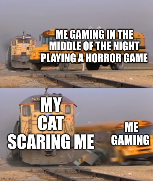 A train hitting a school bus | ME GAMING IN THE MIDDLE OF THE NIGHT PLAYING A HORROR GAME; MY CAT SCARING ME; ME GAMING | image tagged in a train hitting a school bus | made w/ Imgflip meme maker