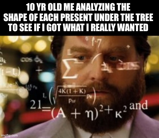 It's gotta be there somewhere | 10 YR OLD ME ANALYZING THE SHAPE OF EACH PRESENT UNDER THE TREE TO SEE IF I GOT WHAT I REALLY WANTED | image tagged in trying to calculate how much sleep i can get,christmas,merry christmas,memes,christmas memes,funny | made w/ Imgflip meme maker