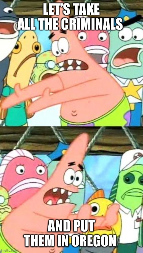 Put It Somewhere Else Patrick Meme | LET’S TAKE ALL THE CRIMINALS AND PUT THEM IN OREGON | image tagged in memes,put it somewhere else patrick | made w/ Imgflip meme maker