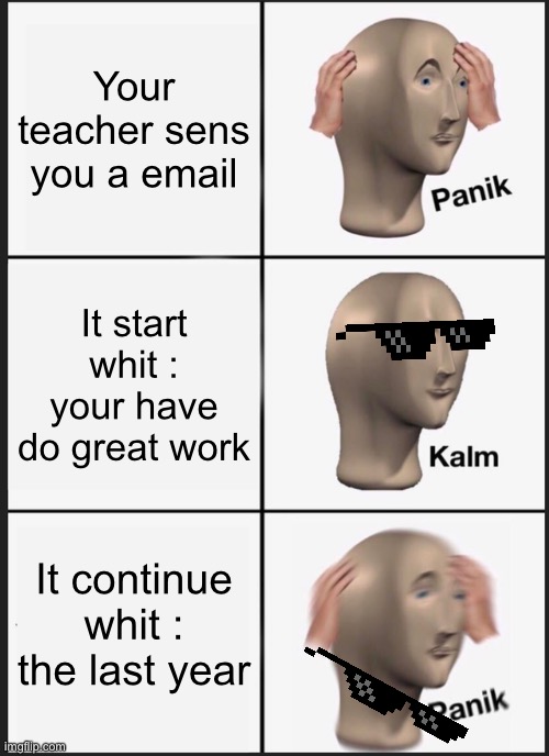 When the teacher sens you a e-mail | Your teacher sens you a email; It start whit : your have do great work; It continue whit : the last year | image tagged in memes,panik kalm panik | made w/ Imgflip meme maker