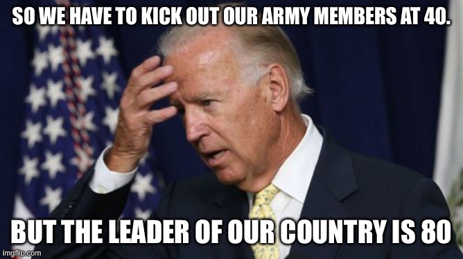 Idiot liberal mindset | SO WE HAVE TO KICK OUT OUR ARMY MEMBERS AT 40. BUT THE LEADER OF OUR COUNTRY IS 80 | image tagged in joe biden worries,memes,funny,politics | made w/ Imgflip meme maker