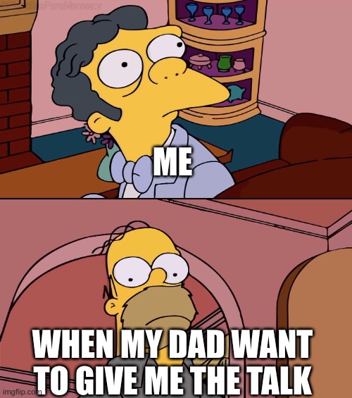 Homer and moe | ME; WHEN MY DAD WANT TO GIVE ME THE TALK | image tagged in homer and moe | made w/ Imgflip meme maker