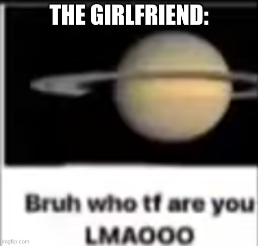 saturn asks who tf you are | THE GIRLFRIEND: | image tagged in saturn asks who tf you are | made w/ Imgflip meme maker