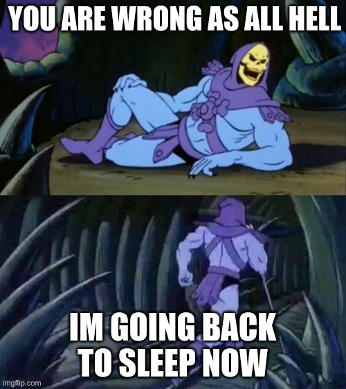 Skeletor disturbing facts | YOU ARE WRONG AS ALL HELL IM GOING BACK TO SLEEP NOW | image tagged in skeletor disturbing facts | made w/ Imgflip meme maker