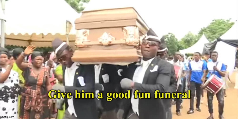Dancing Funeral | Give him a good fun funeral | image tagged in dancing funeral | made w/ Imgflip meme maker