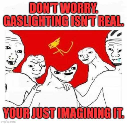 This feels like I made an AI generate a meme, but its really just me being bad at making memes. | DON'T WORRY. GASLIGHTING ISN'T REAL. YOUR JUST IMAGINING IT. | image tagged in communism | made w/ Imgflip meme maker