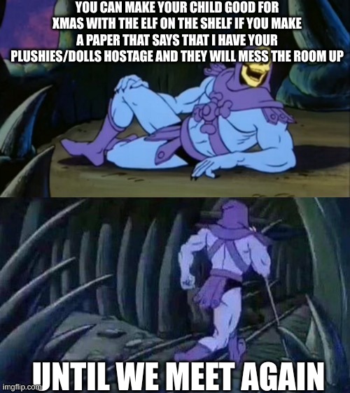 Skeletor disturbing facts | YOU CAN MAKE YOUR CHILD GOOD FOR XMAS WITH THE ELF ON THE SHELF IF YOU MAKE A PAPER THAT SAYS THAT I HAVE YOUR PLUSHIES/DOLLS HOSTAGE AND THEY WILL MESS THE ROOM UP; UNTIL WE MEET AGAIN | image tagged in skeletor disturbing facts | made w/ Imgflip meme maker