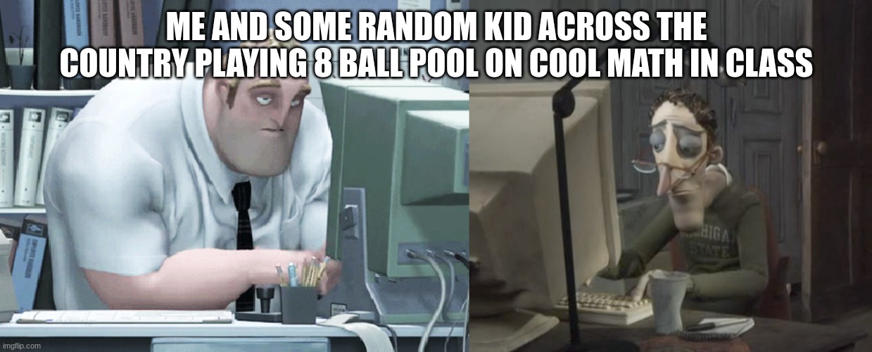 Everybody's done it at least twice | ME AND SOME RANDOM KID ACROSS THE COUNTRY PLAYING 8 BALL POOL ON COOL MATH IN CLASS | image tagged in are you winning dad mr incredible using computer | made w/ Imgflip meme maker