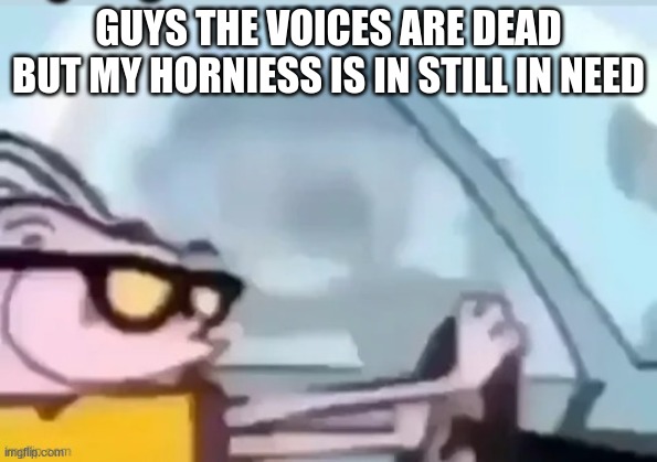 ah helm gnaw he going Fast! | GUYS THE VOICES ARE DEAD BUT MY HORNIESS IS IN STILL IN NEED | image tagged in ah helm gnaw he going fast | made w/ Imgflip meme maker