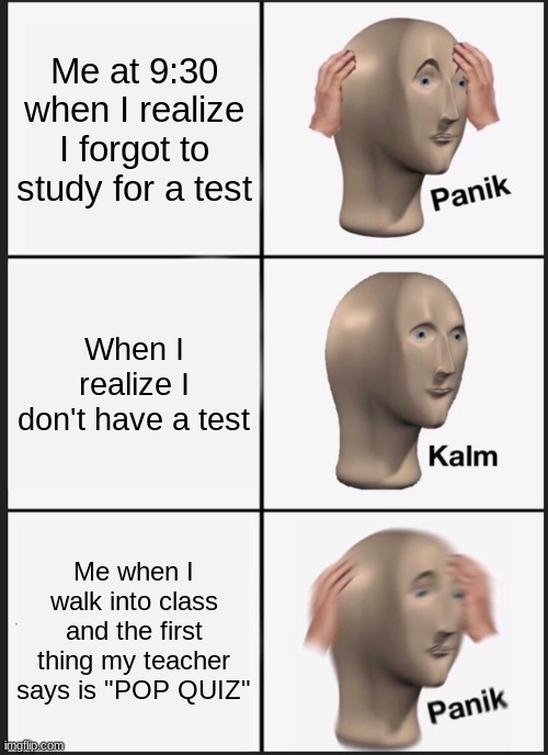 Panik Kalm Panik | Me at 9:30 when I realize I forgot to study for a test; When I realize I don't have a test; Me when I walk into class and the first thing my teacher says is "POP QUIZ" | image tagged in memes,panik kalm panik | made w/ Imgflip meme maker