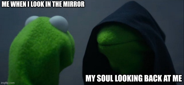 Evil Kermit | ME WHEN I LOOK IN THE MIRROR; MY SOUL LOOKING BACK AT ME | image tagged in memes,evil kermit | made w/ Imgflip meme maker