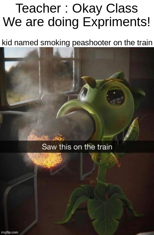 Teacher : Okay Class We are doing Expriments! kid named smoking peashooter on the train | made w/ Imgflip meme maker