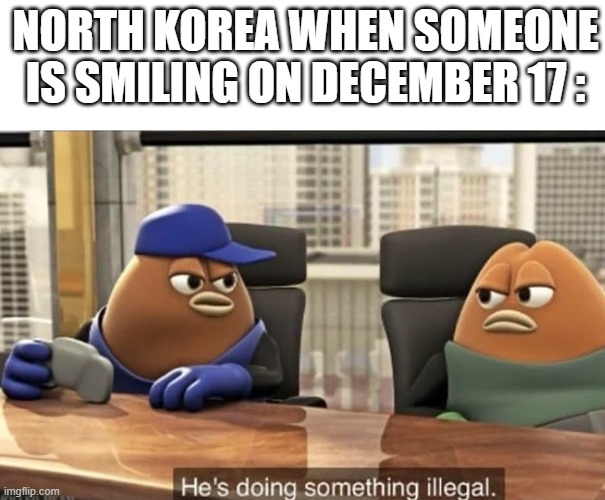 He's doing something illegal | NORTH KOREA WHEN SOMEONE
IS SMILING ON DECEMBER 17 : | image tagged in he's doing something illegal,north korea,fun,true,sad | made w/ Imgflip meme maker