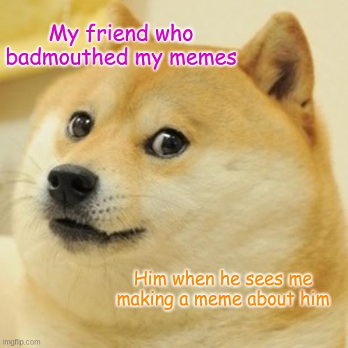 Doge | My friend who badmouthed my memes; Him when he sees me making a meme about him | image tagged in memes,doge | made w/ Imgflip meme maker