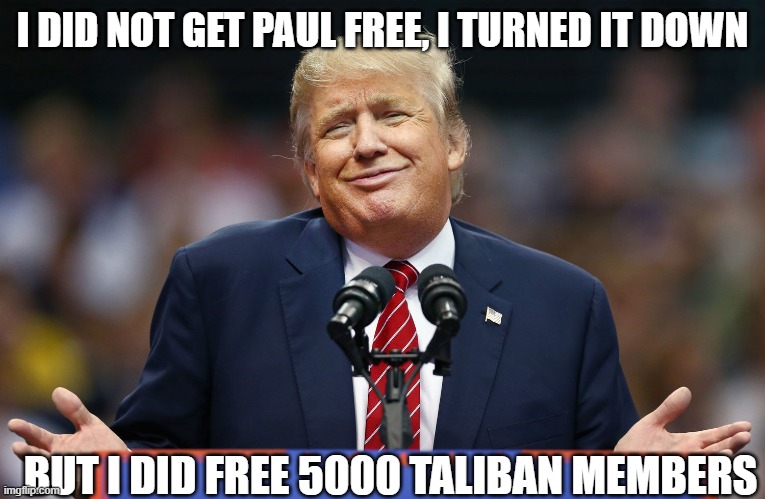 Trump Shrug | I DID NOT GET PAUL FREE, I TURNED IT DOWN BUT I DID FREE 5000 TALIBAN MEMBERS | image tagged in trump shrug | made w/ Imgflip meme maker