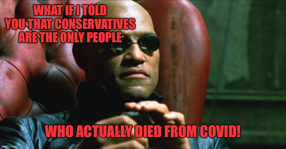 Laurence Fishburne Morpheus | WHAT IF I TOLD YOU THAT CONSERVATIVES ARE THE ONLY PEOPLE; WHO ACTUALLY DIED FROM COVID! | image tagged in laurence fishburne morpheus | made w/ Imgflip meme maker