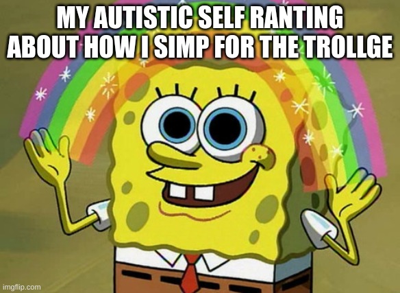 Imagination Spongebob | MY AUTISTIC SELF RANTING ABOUT HOW I SIMP FOR THE TROLLGE | image tagged in memes,imagination spongebob | made w/ Imgflip meme maker